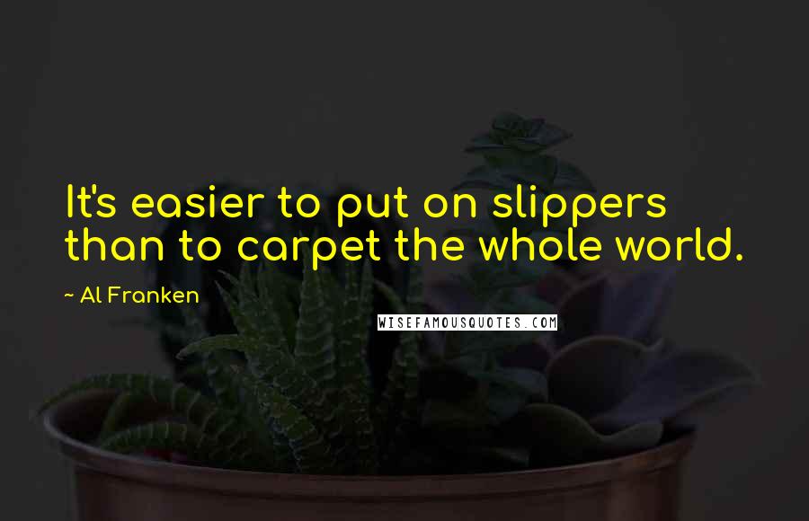 Al Franken Quotes: It's easier to put on slippers than to carpet the whole world.