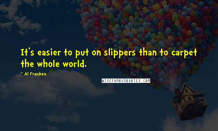 Al Franken Quotes: It's easier to put on slippers than to carpet the whole world.