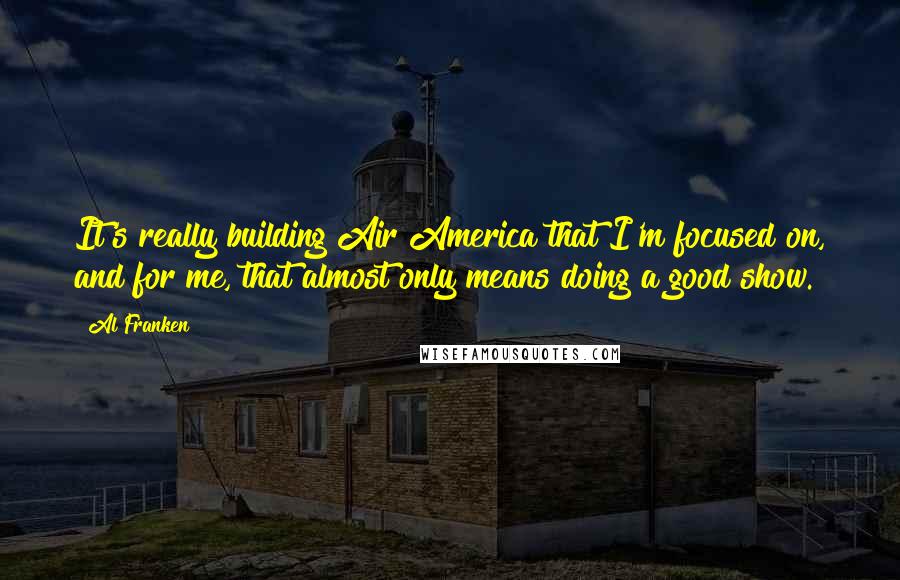 Al Franken Quotes: It's really building Air America that I'm focused on, and for me, that almost only means doing a good show.