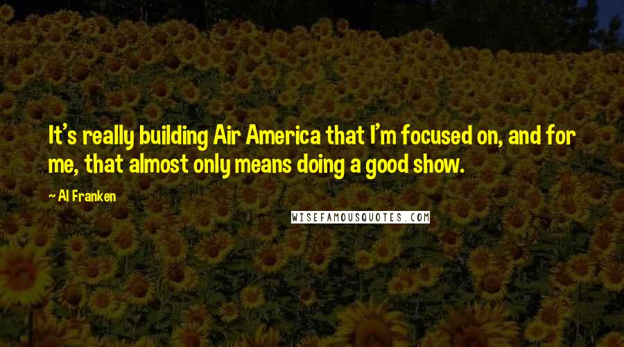 Al Franken Quotes: It's really building Air America that I'm focused on, and for me, that almost only means doing a good show.