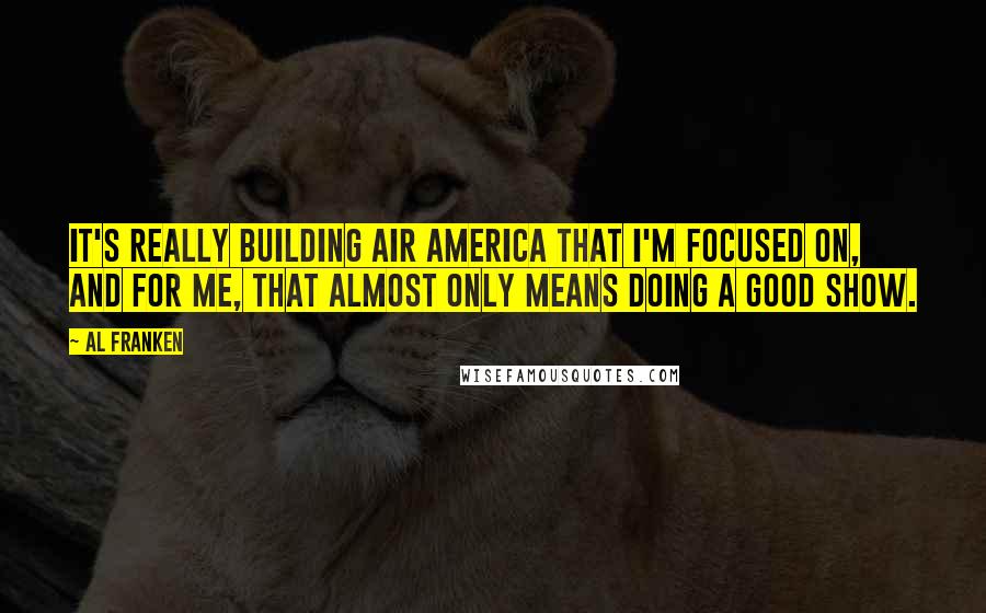 Al Franken Quotes: It's really building Air America that I'm focused on, and for me, that almost only means doing a good show.