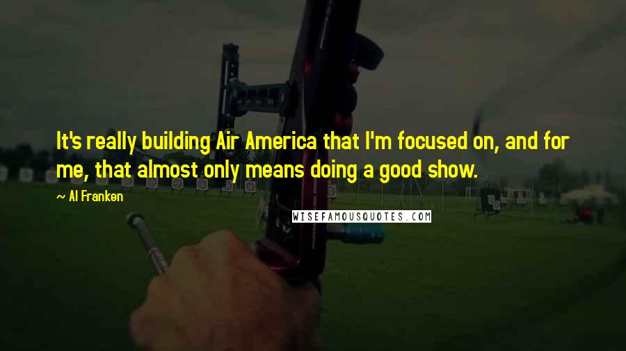 Al Franken Quotes: It's really building Air America that I'm focused on, and for me, that almost only means doing a good show.