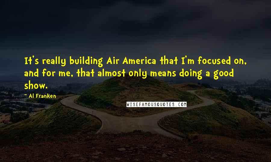 Al Franken Quotes: It's really building Air America that I'm focused on, and for me, that almost only means doing a good show.