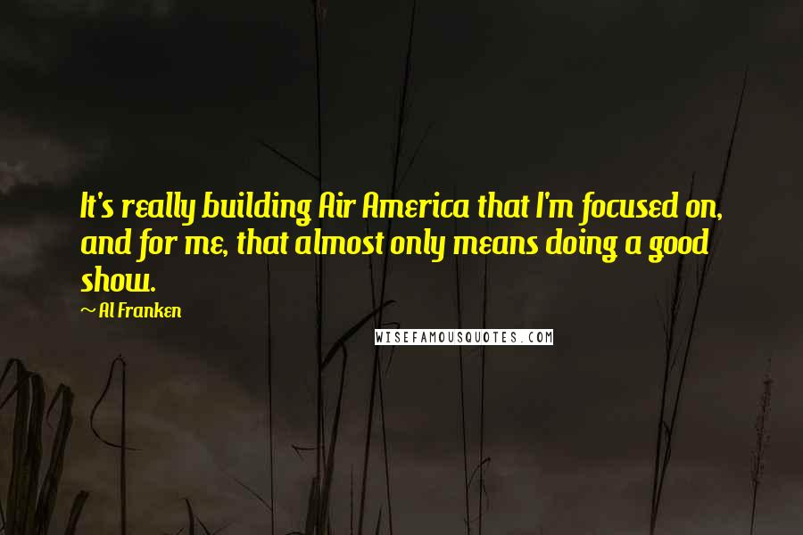 Al Franken Quotes: It's really building Air America that I'm focused on, and for me, that almost only means doing a good show.