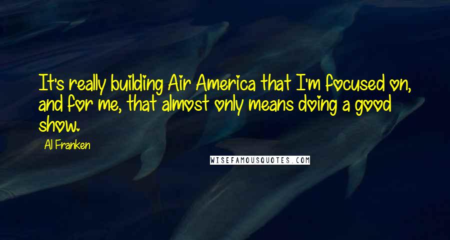 Al Franken Quotes: It's really building Air America that I'm focused on, and for me, that almost only means doing a good show.