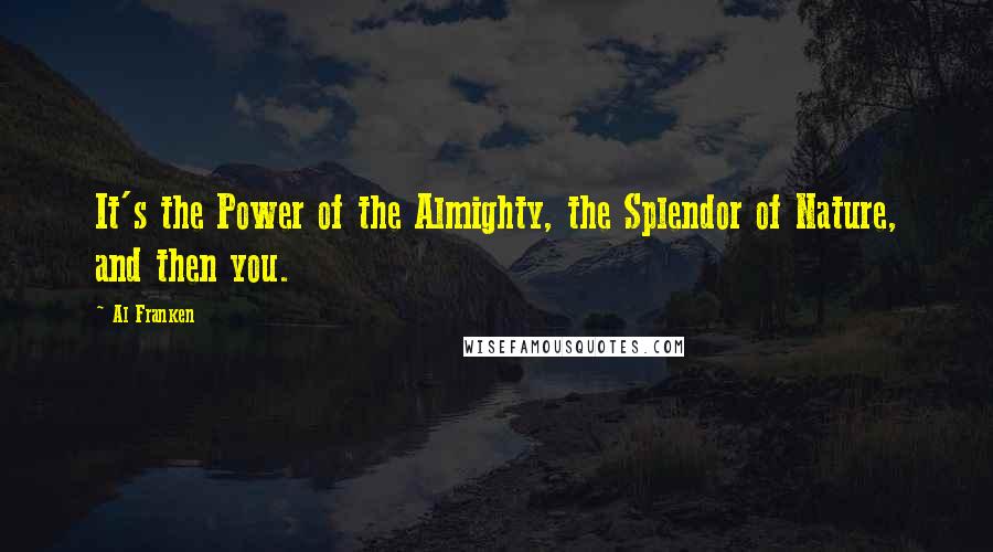 Al Franken Quotes: It's the Power of the Almighty, the Splendor of Nature, and then you.