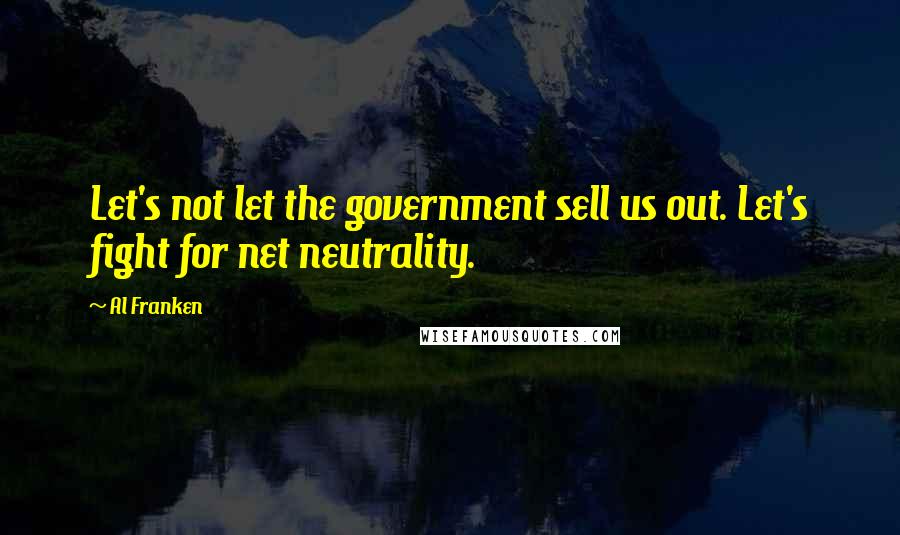 Al Franken Quotes: Let's not let the government sell us out. Let's fight for net neutrality.