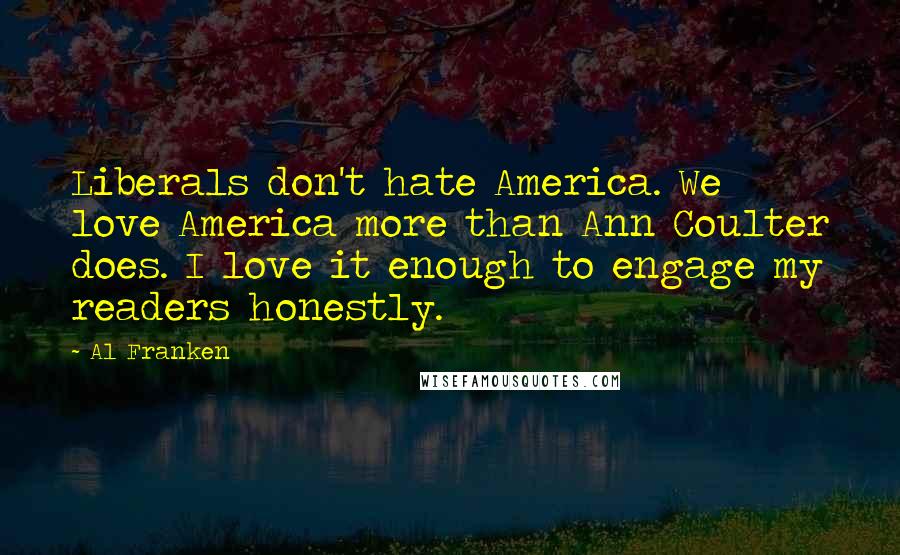 Al Franken Quotes: Liberals don't hate America. We love America more than Ann Coulter does. I love it enough to engage my readers honestly.