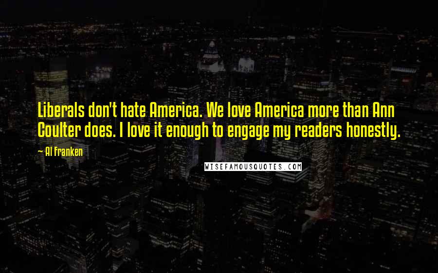 Al Franken Quotes: Liberals don't hate America. We love America more than Ann Coulter does. I love it enough to engage my readers honestly.