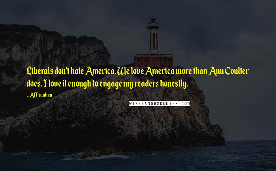 Al Franken Quotes: Liberals don't hate America. We love America more than Ann Coulter does. I love it enough to engage my readers honestly.