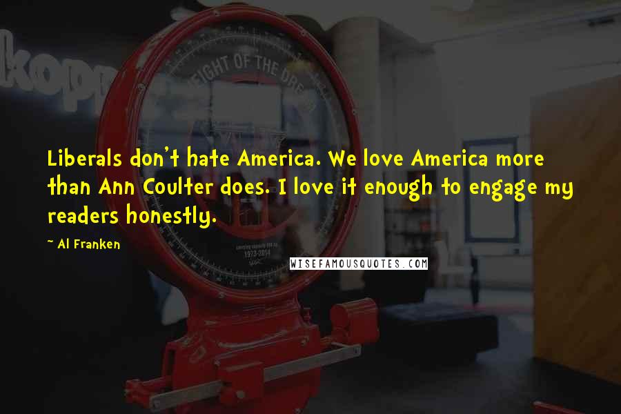Al Franken Quotes: Liberals don't hate America. We love America more than Ann Coulter does. I love it enough to engage my readers honestly.