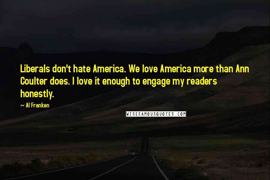 Al Franken Quotes: Liberals don't hate America. We love America more than Ann Coulter does. I love it enough to engage my readers honestly.