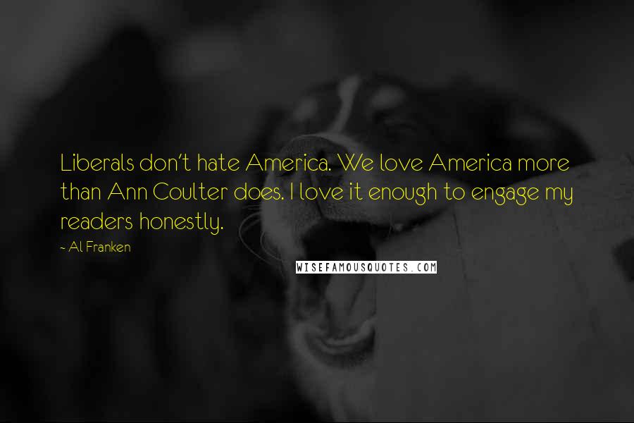 Al Franken Quotes: Liberals don't hate America. We love America more than Ann Coulter does. I love it enough to engage my readers honestly.