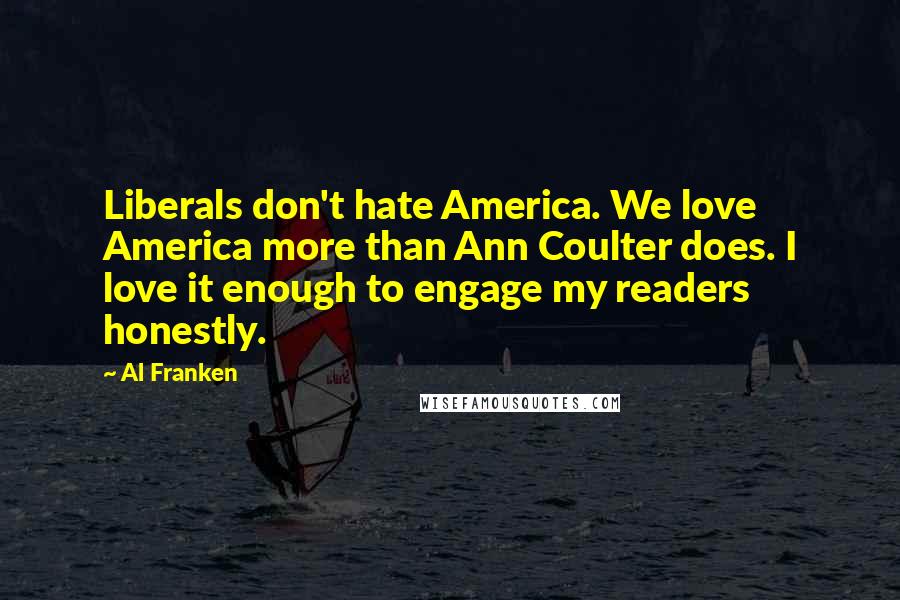 Al Franken Quotes: Liberals don't hate America. We love America more than Ann Coulter does. I love it enough to engage my readers honestly.