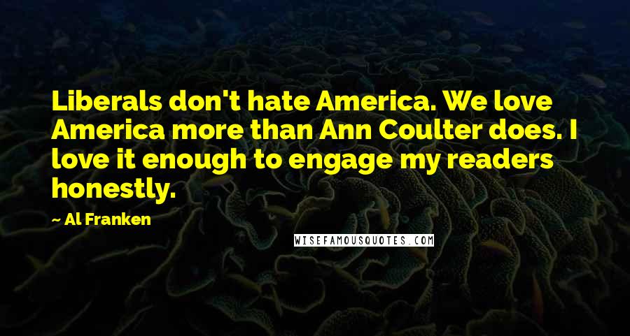 Al Franken Quotes: Liberals don't hate America. We love America more than Ann Coulter does. I love it enough to engage my readers honestly.