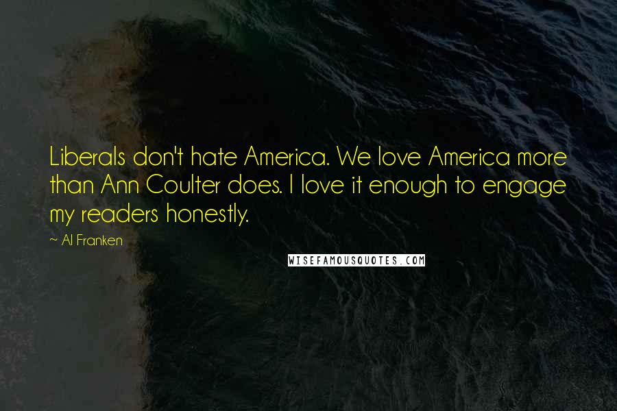 Al Franken Quotes: Liberals don't hate America. We love America more than Ann Coulter does. I love it enough to engage my readers honestly.