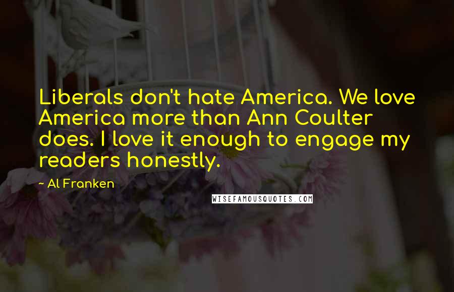 Al Franken Quotes: Liberals don't hate America. We love America more than Ann Coulter does. I love it enough to engage my readers honestly.