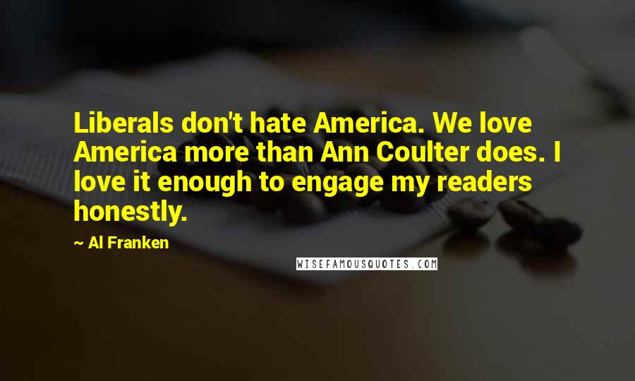 Al Franken Quotes: Liberals don't hate America. We love America more than Ann Coulter does. I love it enough to engage my readers honestly.