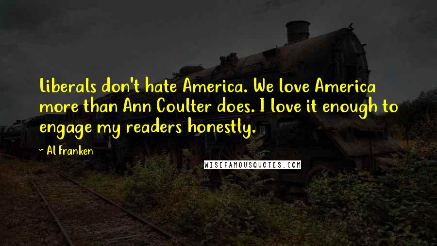 Al Franken Quotes: Liberals don't hate America. We love America more than Ann Coulter does. I love it enough to engage my readers honestly.