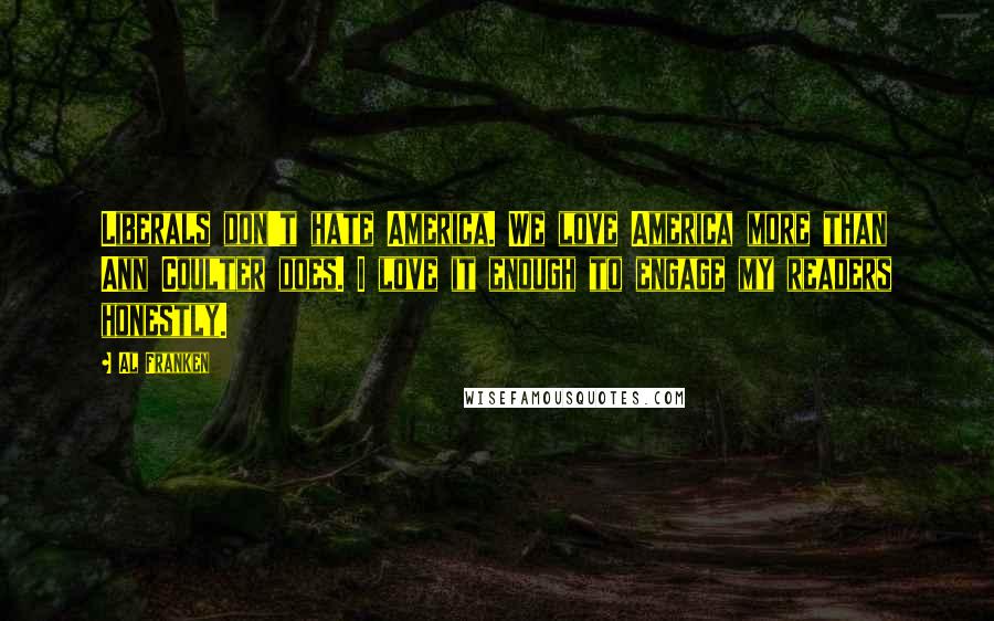 Al Franken Quotes: Liberals don't hate America. We love America more than Ann Coulter does. I love it enough to engage my readers honestly.