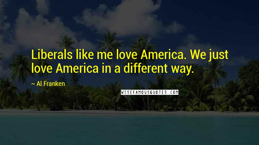 Al Franken Quotes: Liberals like me love America. We just love America in a different way.