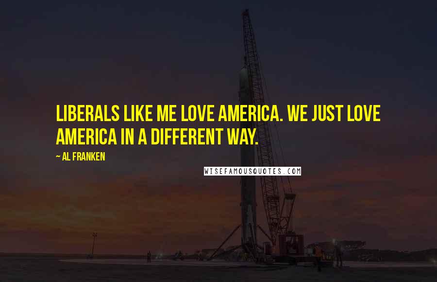 Al Franken Quotes: Liberals like me love America. We just love America in a different way.