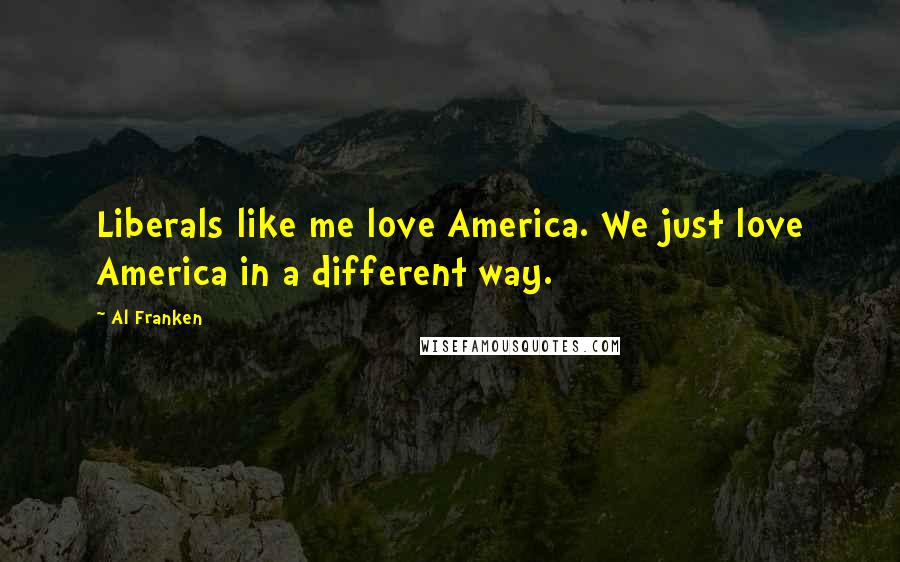 Al Franken Quotes: Liberals like me love America. We just love America in a different way.