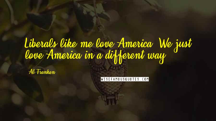 Al Franken Quotes: Liberals like me love America. We just love America in a different way.