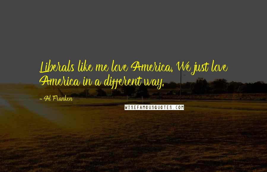 Al Franken Quotes: Liberals like me love America. We just love America in a different way.