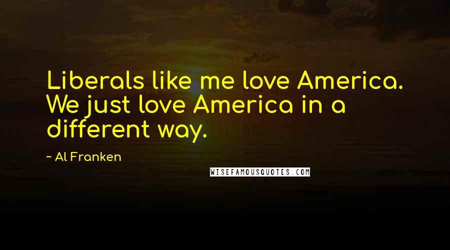 Al Franken Quotes: Liberals like me love America. We just love America in a different way.