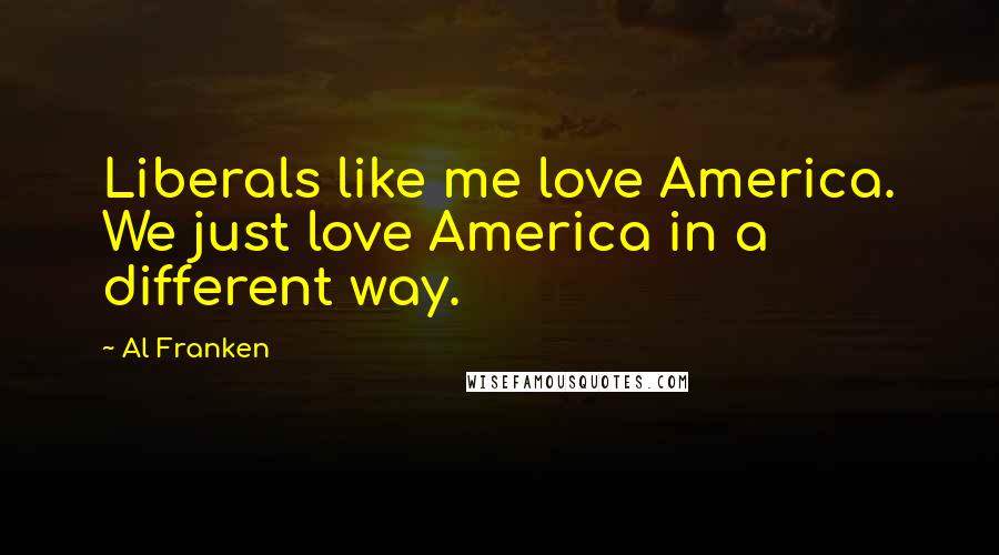 Al Franken Quotes: Liberals like me love America. We just love America in a different way.