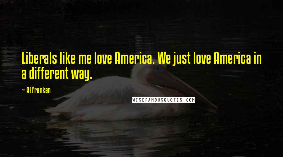 Al Franken Quotes: Liberals like me love America. We just love America in a different way.