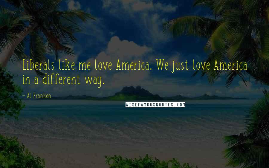 Al Franken Quotes: Liberals like me love America. We just love America in a different way.