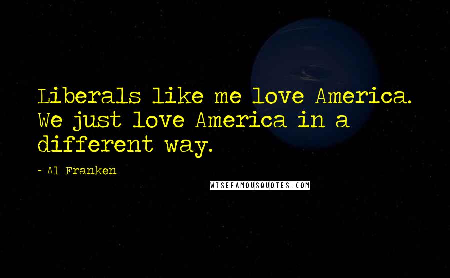 Al Franken Quotes: Liberals like me love America. We just love America in a different way.