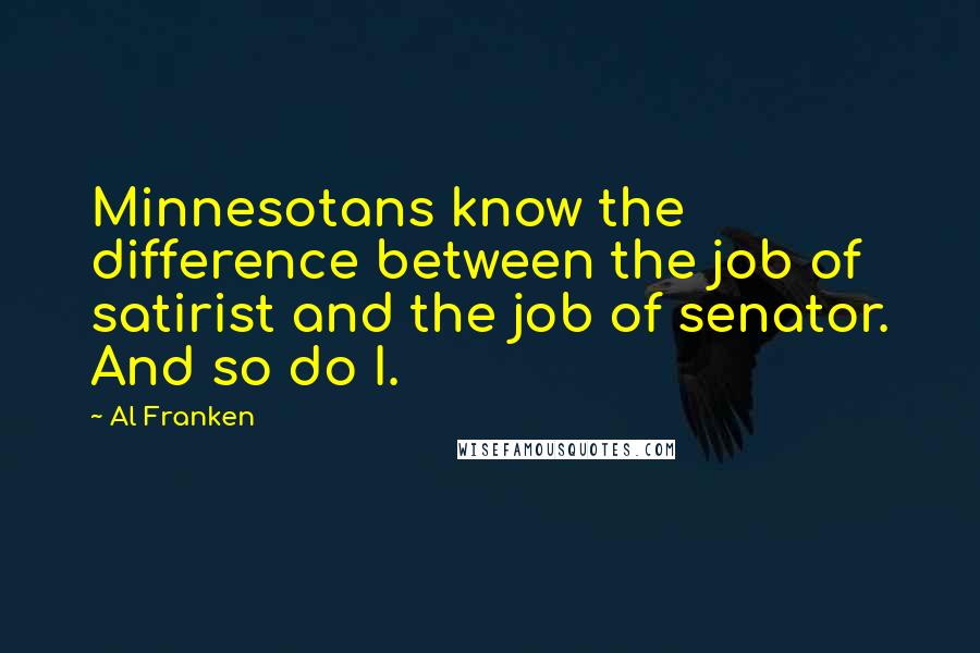 Al Franken Quotes: Minnesotans know the difference between the job of satirist and the job of senator. And so do I.