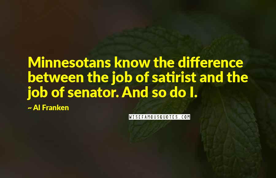 Al Franken Quotes: Minnesotans know the difference between the job of satirist and the job of senator. And so do I.