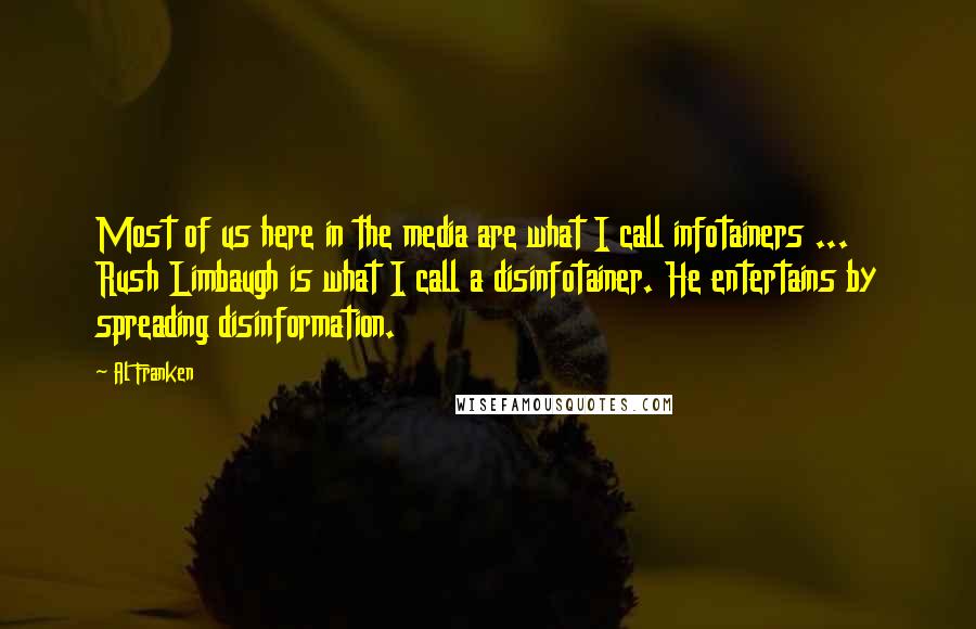 Al Franken Quotes: Most of us here in the media are what I call infotainers ... Rush Limbaugh is what I call a disinfotainer. He entertains by spreading disinformation.