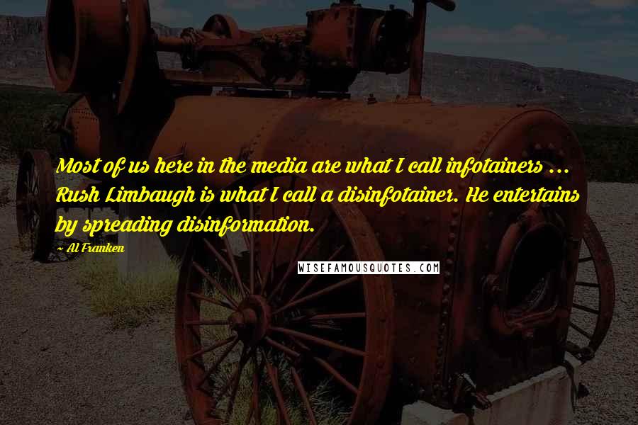 Al Franken Quotes: Most of us here in the media are what I call infotainers ... Rush Limbaugh is what I call a disinfotainer. He entertains by spreading disinformation.