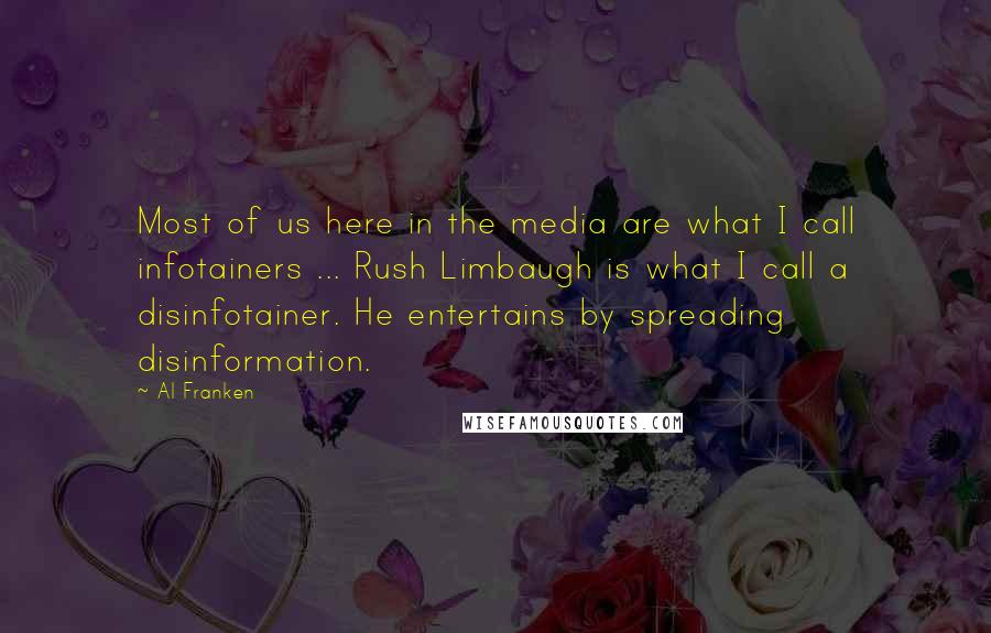 Al Franken Quotes: Most of us here in the media are what I call infotainers ... Rush Limbaugh is what I call a disinfotainer. He entertains by spreading disinformation.