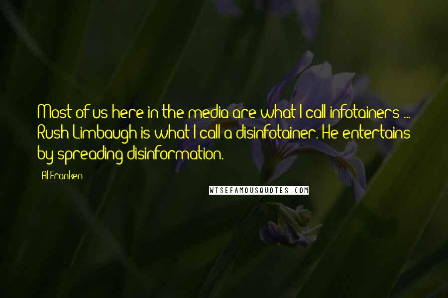 Al Franken Quotes: Most of us here in the media are what I call infotainers ... Rush Limbaugh is what I call a disinfotainer. He entertains by spreading disinformation.