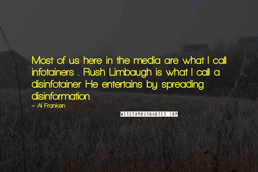 Al Franken Quotes: Most of us here in the media are what I call infotainers ... Rush Limbaugh is what I call a disinfotainer. He entertains by spreading disinformation.