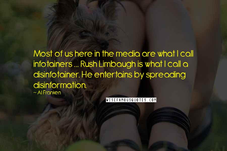 Al Franken Quotes: Most of us here in the media are what I call infotainers ... Rush Limbaugh is what I call a disinfotainer. He entertains by spreading disinformation.