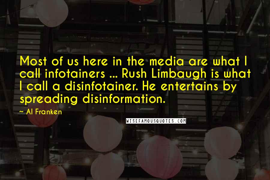 Al Franken Quotes: Most of us here in the media are what I call infotainers ... Rush Limbaugh is what I call a disinfotainer. He entertains by spreading disinformation.