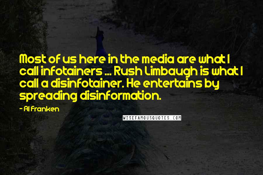 Al Franken Quotes: Most of us here in the media are what I call infotainers ... Rush Limbaugh is what I call a disinfotainer. He entertains by spreading disinformation.