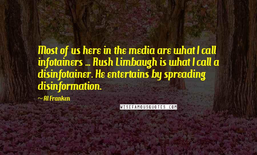 Al Franken Quotes: Most of us here in the media are what I call infotainers ... Rush Limbaugh is what I call a disinfotainer. He entertains by spreading disinformation.