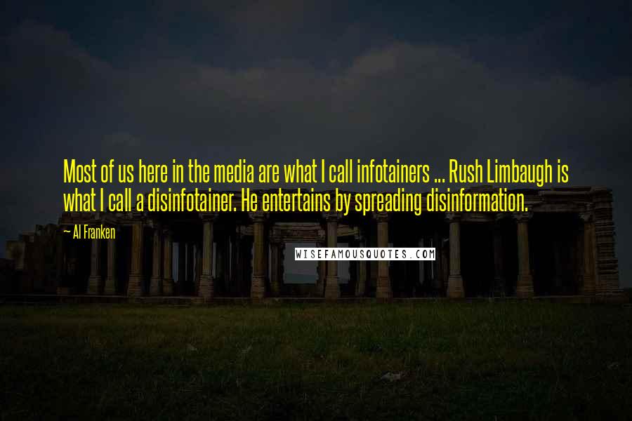 Al Franken Quotes: Most of us here in the media are what I call infotainers ... Rush Limbaugh is what I call a disinfotainer. He entertains by spreading disinformation.