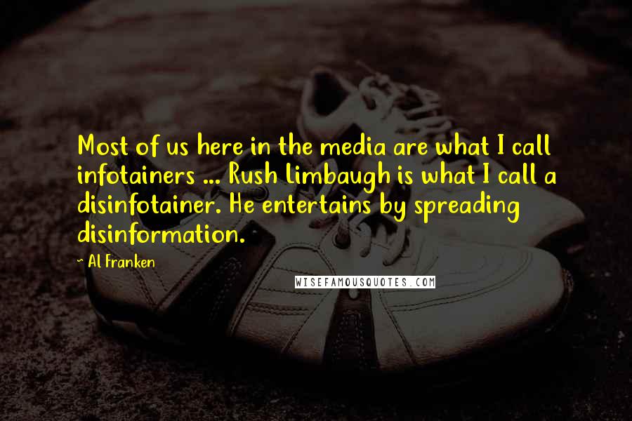 Al Franken Quotes: Most of us here in the media are what I call infotainers ... Rush Limbaugh is what I call a disinfotainer. He entertains by spreading disinformation.