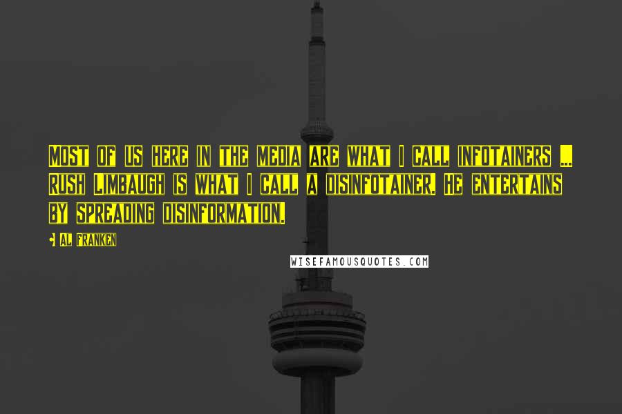 Al Franken Quotes: Most of us here in the media are what I call infotainers ... Rush Limbaugh is what I call a disinfotainer. He entertains by spreading disinformation.
