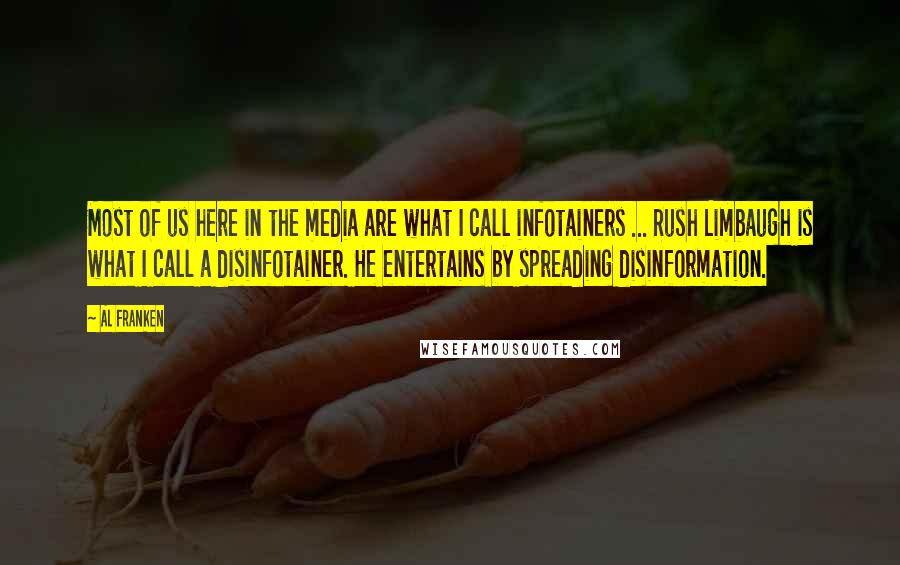 Al Franken Quotes: Most of us here in the media are what I call infotainers ... Rush Limbaugh is what I call a disinfotainer. He entertains by spreading disinformation.