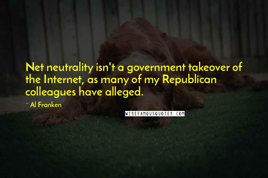 Al Franken Quotes: Net neutrality isn't a government takeover of the Internet, as many of my Republican colleagues have alleged.